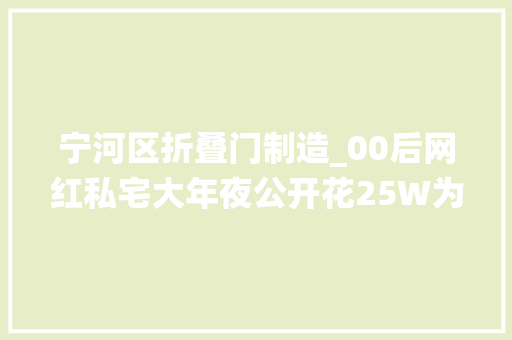 宁河区折叠门制造_00后网红私宅大年夜公开花25W为自己造85㎡仙女堡网友怒赞