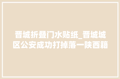 晋城折叠门水贴纸_晋城城区公安成功打掉落一陕西籍流窜披发招嫖小贴纸的涉黄团伙