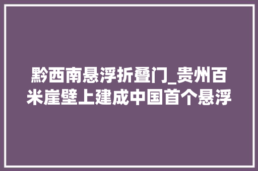 黔西南悬浮折叠门_贵州百米崖壁上建成中国首个悬浮美术馆