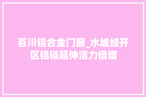 百川铝合金门窗_水城经开区铝链延伸活力倍增
