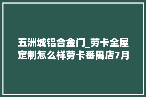 五洲城铝合金门_劳卡全屋定制怎么样劳卡番禺店7月活动怒破百万窍门是什么