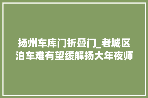 扬州车库门折叠门_老城区泊车难有望缓解扬大年夜师长教师成功研发可折叠泊车库