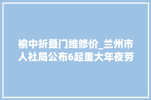 榆中折叠门维修价_兰州市人社局公布6起重大年夜劳动保障违法案件