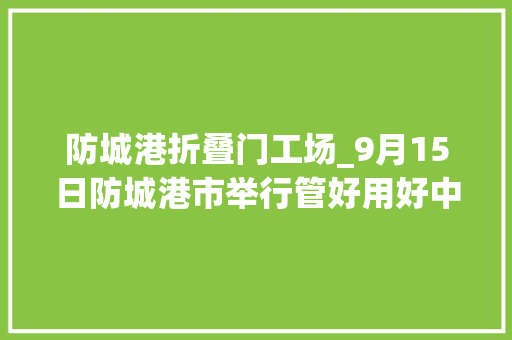 防城港折叠门工场_9月15日防城港市举行管好用好中间直达资金助力六稳六保工作新闻宣告会
