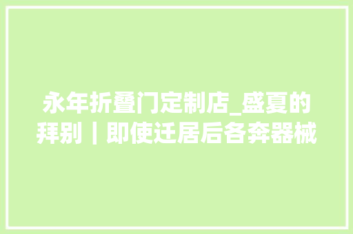 永年折叠门定制店_盛夏的拜别｜即使迁居后各奔器械他们也会再去光顾这家小店