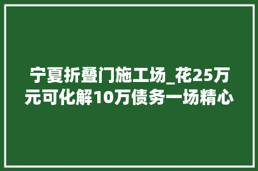宁夏折叠门施工场_花25万元可化解10万债务一场精心编织的金融骗局
