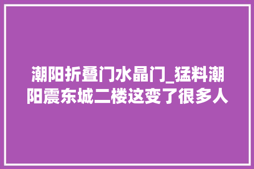 潮阳折叠门水晶门_猛料潮阳震东城二楼这变了很多人都前去从新感想沾染