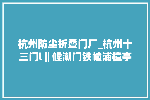 杭州防尘折叠门厂_杭州十三门l‖候潮门铁幢浦樟亭驿