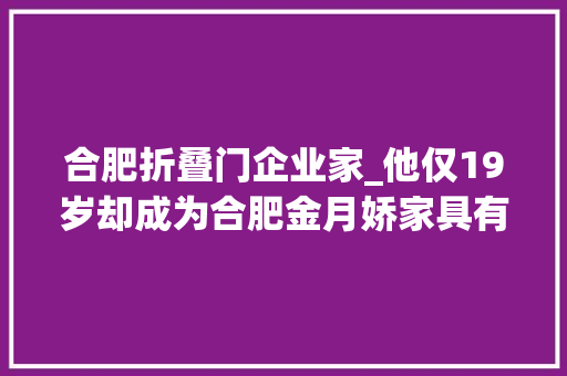 合肥折叠门企业家_他仅19岁却成为合肥金月娇家具有限公司的总经理