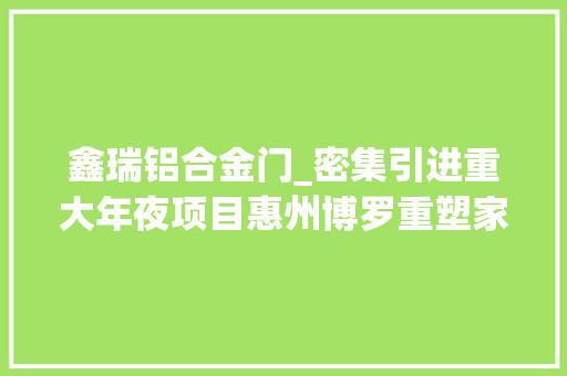 鑫瑞铝合金门_密集引进重大年夜项目惠州博罗重塑家当格局
