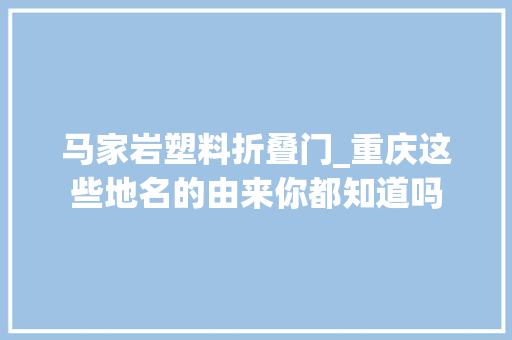 马家岩塑料折叠门_重庆这些地名的由来你都知道吗