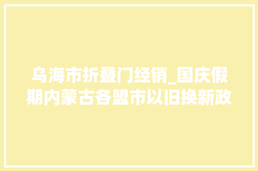 乌海市折叠门经销_国庆假期内蒙古各盟市以旧换新政策再加码