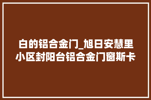 白的铝合金门_旭日安慧里小区封阳台铝合金门窗斯卡特70S系列白色