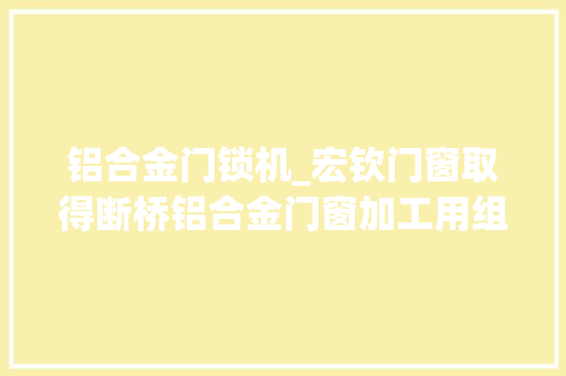 铝合金门锁机_宏钦门窗取得断桥铝合金门窗加工用组角机专利提高实用性