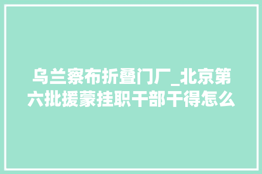 乌兰察布折叠门厂_北京第六批援蒙挂职干部干得怎么样京蒙协作门路越走越宽