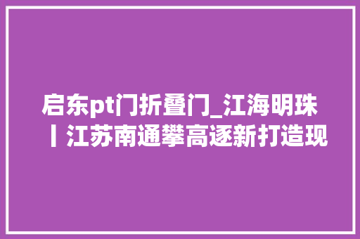 启东pt门折叠门_江海明珠丨江苏南通攀高逐新打造现代工业新高地