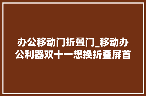办公移动门折叠门_移动办公利器双十一想换折叠屏首选三星ZFold5