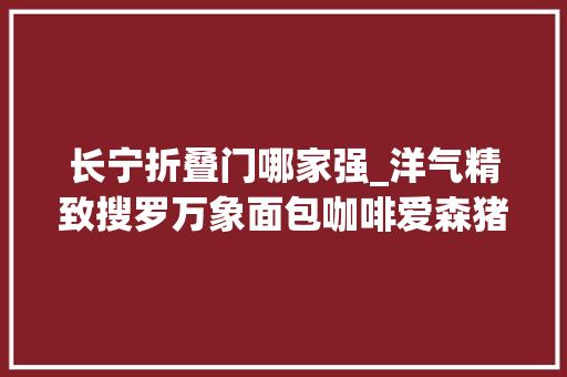 长宁折叠门哪家强_洋气精致搜罗万象面包咖啡爱森猪排一日三餐丰富菜单长宁光明城市厨房