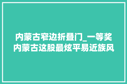 内蒙古窄边折叠门_一等奖内蒙古这股最炫平易近族风吹到国外～