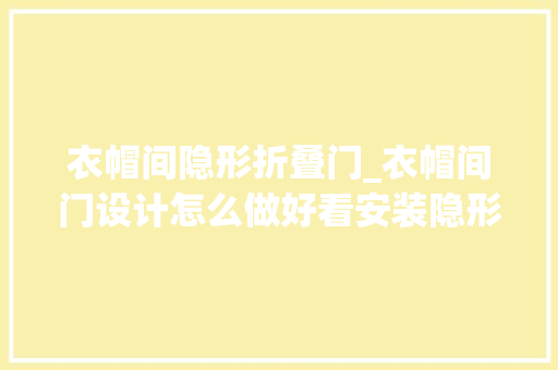 衣帽间隐形折叠门_衣帽间门设计怎么做好看安装隐形门合适吗安装要点分项