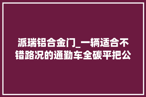 派瑞铝合金门_一辆适合不错路况的通勤车全碳平把公路