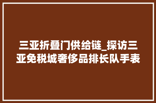 三亚折叠门供给链_探访三亚免税城奢侈品排长队手表商号只剩3块男表