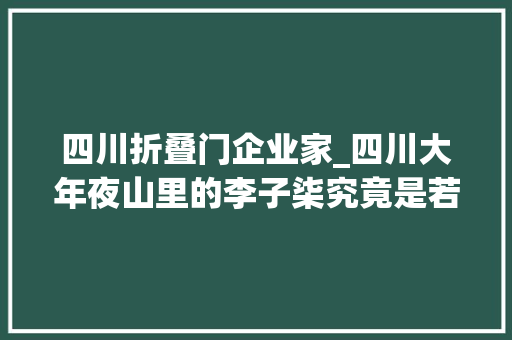 四川折叠门企业家_四川大年夜山里的李子柒究竟是若何从留守儿童一跃成为百亿身家