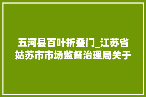 五河县百叶折叠门_江苏省姑苏市市场监督治理局关于公布姑苏市级食物安然监督抽检信息的通知书记2024年第17期
