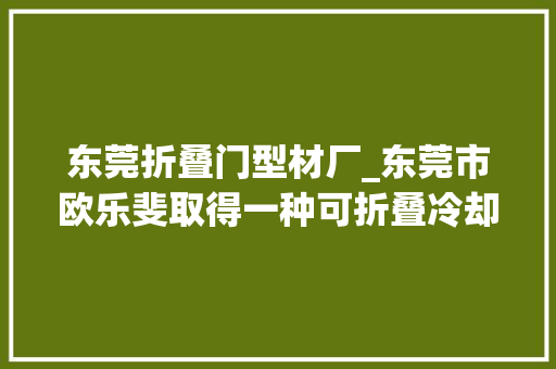 东莞折叠门型材厂_东莞市欧乐斐取得一种可折叠冷却冰桶专利削减冰块融化速度