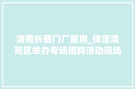 清苑折叠门厂雇用_保定清苑区举办专场招聘活动现场杀青就业意向383人