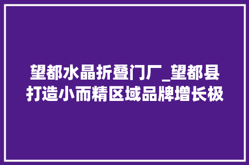 望都水晶折叠门厂_望都县打造小而精区域品牌增长极