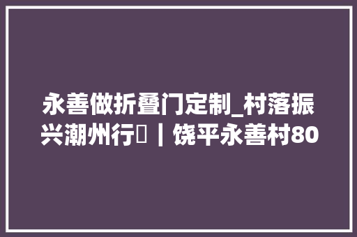 永善做折叠门定制_村落振兴潮州行㉑｜饶平永善村800年古村焕发活力红色旅游引领村落振兴