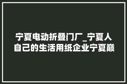 宁夏电动折叠门厂_宁夏人自己的生活用纸企业宁夏巅峰纸业有限公司