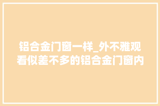 铝合金门窗一样_外不雅观看似差不多的铝合金门窗内在的差别我的天呐
