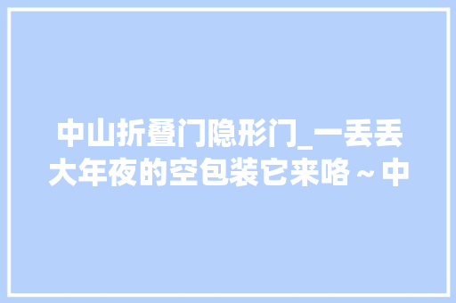 中山折叠门隐形门_一丢丢大年夜的空包装它来咯～中山