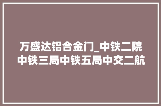 万盛达铝合金门_中铁二院中铁三局中铁五局中交二航局中标贵州项目