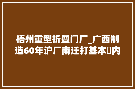 梧州重型折叠门厂_广西制造60年沪厂南迁打基本内情从无到熟年产值近三万亿