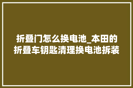 折叠门怎么换电池_本田的折叠车钥匙清理换电池拆装练手