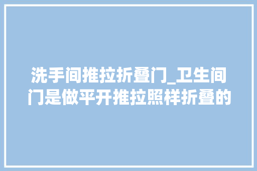 洗手间推拉折叠门_卫生间门是做平开推拉照样折叠的看过邻居家的才知我家装错了