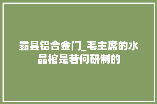 霸县铝合金门_毛主席的水晶棺是若何研制的