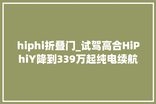 hiphi折叠门_试驾高合HiPhiY降到339万起纯电续航810公里…展翼门真绝了