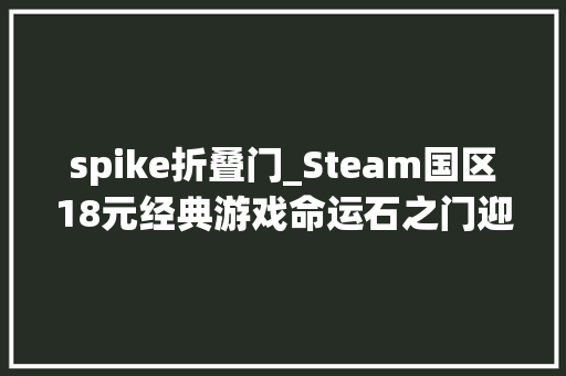spike折叠门_Steam国区18元经典游戏命运石之门迎2折新史低