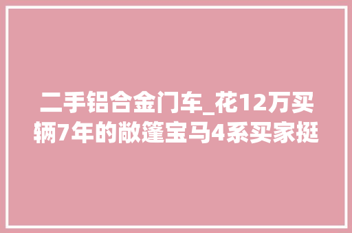 二手铝合金门车_花12万买辆7年的敞篷宝马4系买家挺愉快这车昔时卖70万