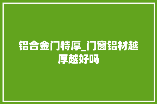 铝合金门特厚_门窗铝材越厚越好吗