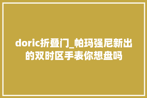 doric折叠门_帕玛强尼新出的双时区手表你想盘吗