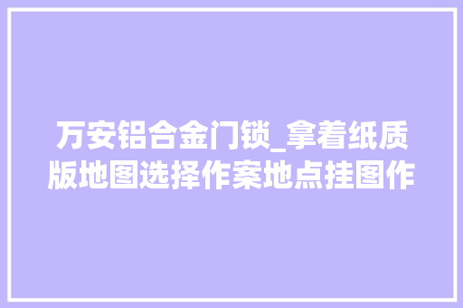 万安铝合金门锁_拿着纸质版地图选择作案地点挂图作战小偷叶某某在万安县栽了