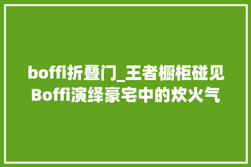 boffi折叠门_王者橱柜碰见Boffi演绎豪宅中的炊火气