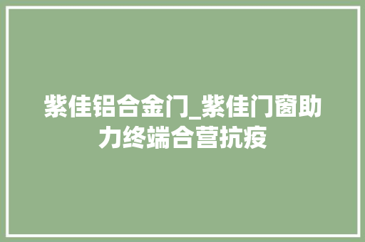 紫佳铝合金门_紫佳门窗助力终端合营抗疫