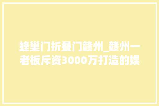蜂巢门折叠门赣州_赣州一老板斥资3000万打造的娱乐明珠曾风靡一时如今也关门了