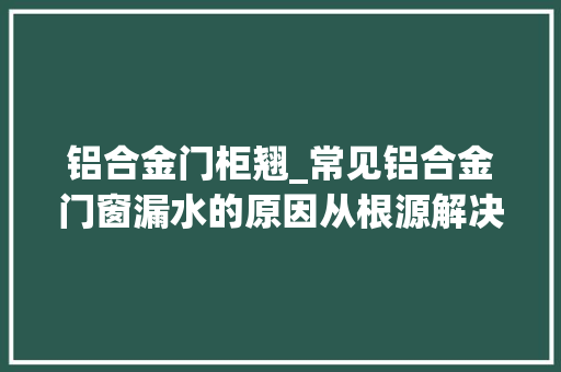 铝合金门柜翘_常见铝合金门窗漏水的原因从根源解决问题